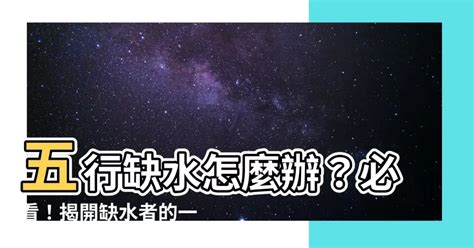 缺水五行|五行缺水會怎樣？缺水命格與補救方法分享